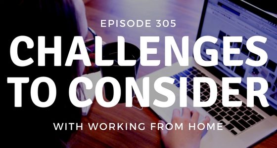 Episode 305 – Challenges to Consider with Working from Home