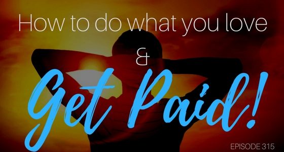 Episode 315 – How to Do What You Love and Get Paid!