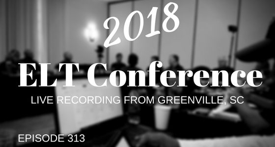Episode 313 – Live Recording From the 2018 ELT Conference in Greenville SC
