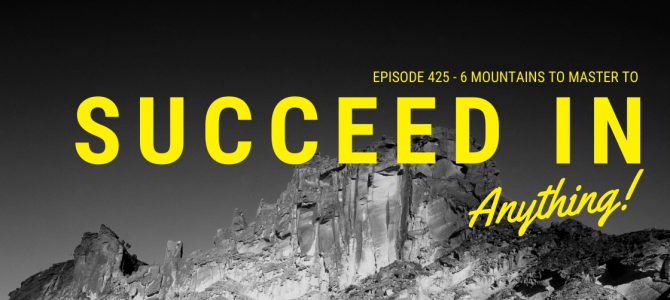Episode 425 – 6 Mountains to Master for Success