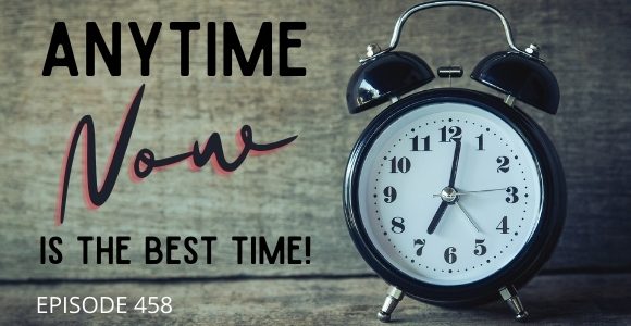 Episode 458 – Anytime Now Is The Best Time