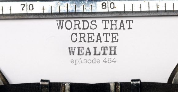 Episode 464 – Words that create wealth pt. 1